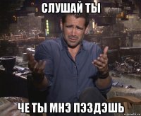 слушай ты че ты мнэ пэздэшь