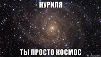 нуриля ты просто космос