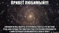 привет любимый!!! сможем ли мы уберечь это хрупкое счастье это же тоже труд...мое сердце так тянется к тебе что разуму приходится с ним соглошатся или молчать твоя и твоя г