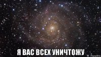  я вас всех уничтожу