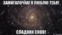 зажигалочка! я люблю тебя! сладких снов!