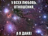 у всех любовь, отношения, а я даня)