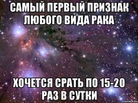 самый первый признак любого вида рака хочется срать по 15-20 раз в сутки