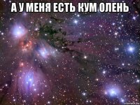 а у меня есть кум олень 