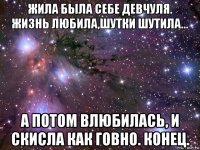 жила была себе девчуля. жизнь любила,шутки шутила... а потом влюбилась, и скисла как говно. конец.