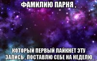 фамилию парня , который первый лайкнет эту запись , поставлю себе на неделю