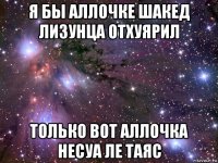 я бы аллочке шакед лизунца отхуярил только вот аллочка несуа ле таяс