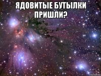 ядовитые бутылки пришли? 