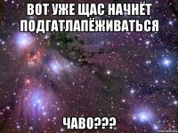 вот уже щас начнёт подгатлапёживаться чаво???