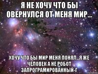 я не хочу что бы овернулся от меня мир... хочу что бы мир меня понял...я же человек а не робот запрограмированный-г