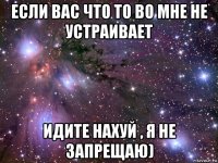 если вас что то во мне не устраивает идите нахуй , я не запрещаю)