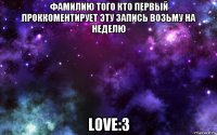 фамилию того кто первый проккоментирует эту запись возьму на неделю love:3