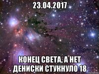 23.04.2017 конец света, а нет дениски стукнуло 18