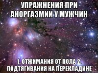 упражнения при аноргазмии у мужчин 1. отжимания от пола 2. подтягивания на перекладине