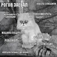 Рогов заебал Патовый фельдфебелев Козловский орать будет Опять по турникетам звонят Машину поцарапал Кабель спиздили Сплошная детализация Идти бухать с Галкиным? Робокоп 