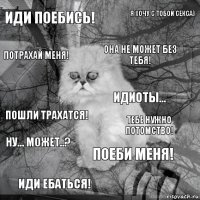 иди поебись! тебе нужно потомство! она не может без тебя! иди ебаться! пошли трахатся! я хочу с тобой секса) поеби меня! потрахай меня! ну... может..? идиоты...