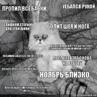 ПРОПИЛ ВСЕ БАБКИ ПОСЛЕЗАВТРА СНОВА НА РАБОТУ БОЛИТ ШЕЯ и нога лепс не выпускает новых песен так часто любимая баба ебнутая на голову уебался рукой ноябрь близко слишком старый для этой хуйни погода хочет твоей смерти вся вселенная хочет что бы ты страдал не успевая на маршрутку