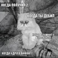 когда получил 2 когда вспомнил о Мухосранске когда ты дебил когда у друга айфон      