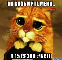 ну возьмите меня.. в 15 сезон #бс)))