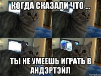 когда сказали что ... ты не умеешь играть в андэртэйл