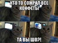 кто то сожрал все конфеты та вы шо?!