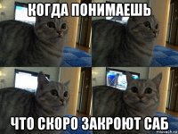 когда понимаешь что скоро закроют саб