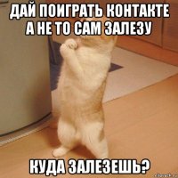 дай поиграть контакте а не то сам залезу куда залезешь?