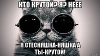 кто крутой? я? неее я стесняшка-няшка а ты-крутой!