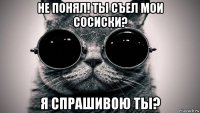 не понял! ты съел мои сосиски? я спрашивою ты?