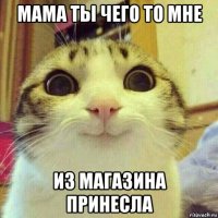 мама ты чего то мне из магазина принесла