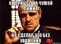 он пришел на чужой лимит но сделал это без уважения