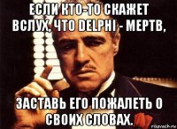 если кто-то скажет вслух, что delphi - мертв, заставь его пожалеть о своих словах.