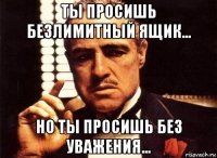 ты просишь безлимитный ящик... но ты просишь без уважения...