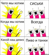 Чего мы хотим СИСЬКИ Когда мы хотим Всегда Какой наш девиз Пиво и танки