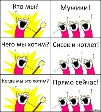 Кто мы? Мужики! Чего мы хотим? Сисек и котлет! Когда мы это хотим? Прямо сейчас!