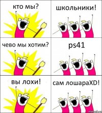 кто мы? школьники! чево мы хотим? ps41 вы лохи! сам лошараXD!