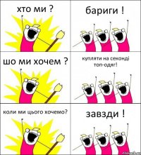 хто ми ? бариги ! шо ми хочем ? купляти на секонді топ-одяг! коли ми цього хочемо? завзди !