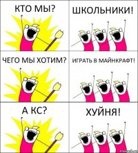 КТО МЫ? ШКОЛЬНИКИ! ЧЕГО МЫ ХОТИМ? ИГРАТЬ В МАЙНКРАФТ! А КС? ХУЙНЯ!