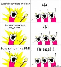 Вы хотите крупного клиента? Да! Вы хотите крупных бюджетов? Да Есть клиент из БМ! Пизда!!!