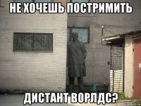 не хочешь постримить дистант ворлдс?