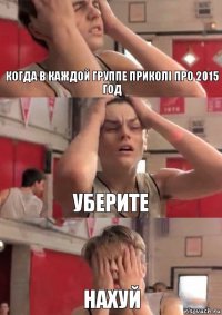 Когда в каждой группе приколі про 2015 год Уберите Нахуй