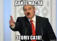 дайте масла этому са18!