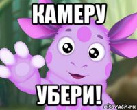 камеру убери!