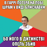 в гаррі потера на лобі шрам у виді блискавки бо його в дитинстві опель збив