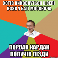 хотів вийобнуться в селі взяв у баті москвича порвав кардан получів пізди