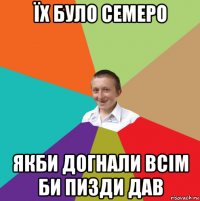 їх було семеро якби догнали всім би пизди дав