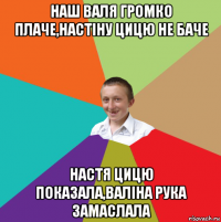 наш валя громко плаче,настіну цицю не баче настя цицю показала,валіна рука замаслала