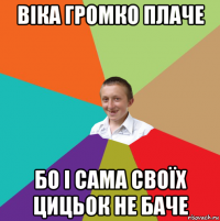 віка громко плаче бо і сама своїх цицьок не баче