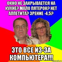 окно не закрывается на кухне? мало пятерок? нет аппетита? зрение -4,5? это все из-за компьютера!!!