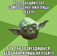 не повышай себе самооценку, ни к лицу тебе!!! а то так зазвездишься, беду накличишь на себя! !!